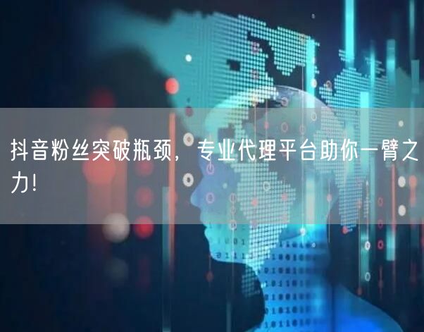 抖音粉丝突破瓶颈，专业代理平台助你一臂之力！
