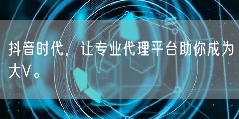 抖音时代，让专业代理平台助你成为大V。