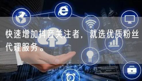 快速增加抖音关注者，就选优质粉丝代理服务。