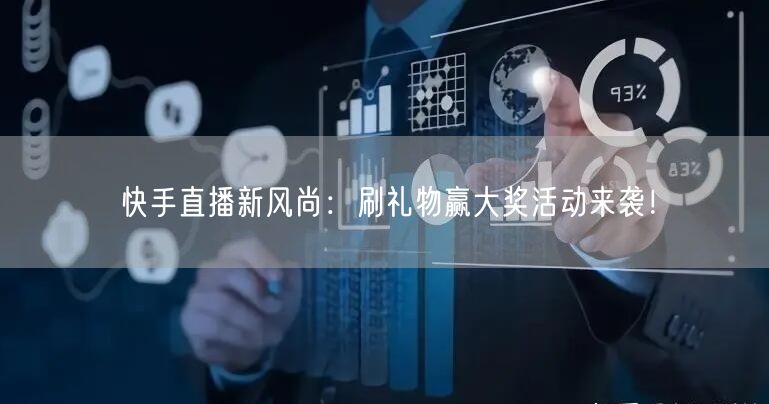 快手直播新风尚：刷礼物赢大奖活动来袭！