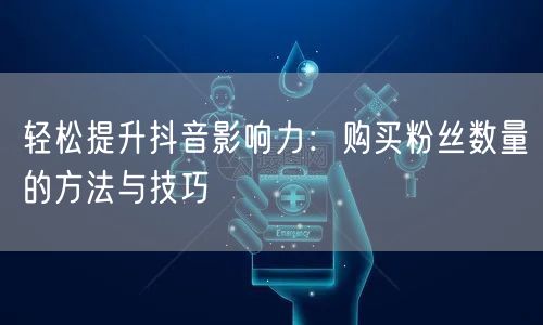轻松提升抖音影响力：购买粉丝数量的方法与技巧