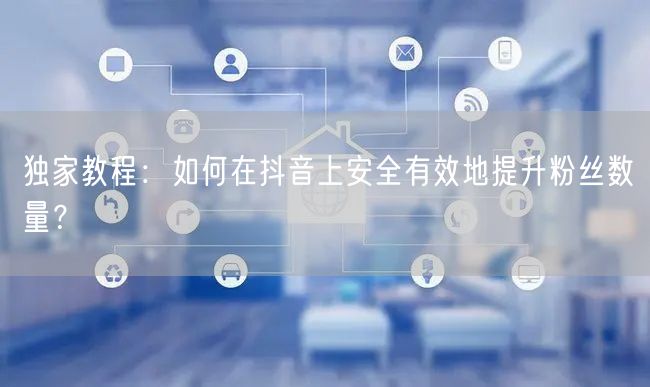 独家教程：如何在抖音上安全有效地提升粉丝数量？