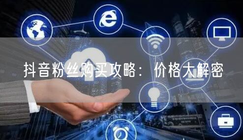抖音粉丝购买攻略：价格大解密