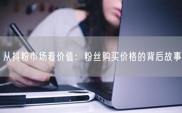 从抖粉市场看价值：粉丝购买价格的背后故事