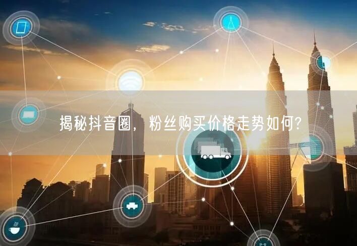 揭秘抖音圈，粉丝购买价格走势如何?