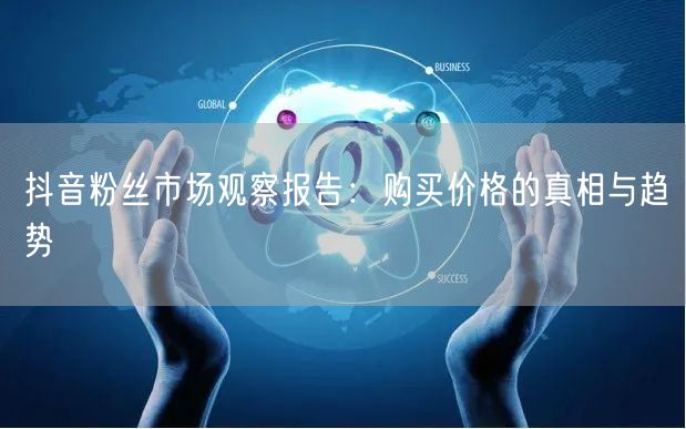 抖音粉丝市场观察报告：购买价格的真相与趋势
