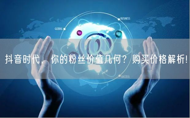 抖音时代，你的粉丝价值几何？购买价格解析!