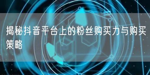 揭秘抖音平台上的粉丝购买力与购买策略