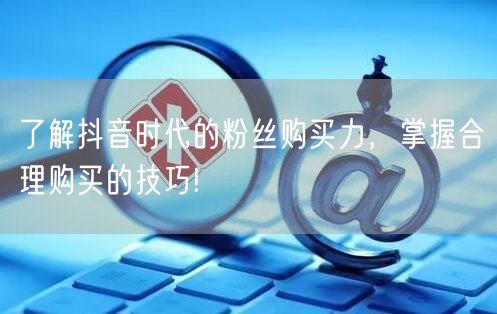 了解抖音时代的粉丝购买力，掌握合理购买的技巧!