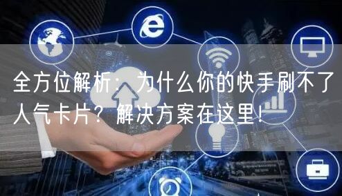 全方位解析：为什么你的快手刷不了人气卡片？解决方案在这里！