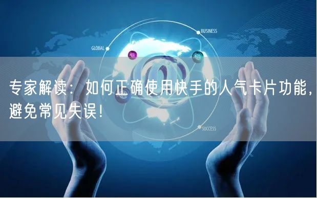 专家解读：如何正确使用快手的人气卡片功能，避免常见失误！