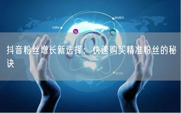 抖音粉丝增长新选择：快速购买精准粉丝的秘诀
