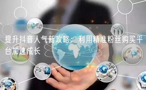 提升抖音人气新攻略：利用精准粉丝购买平台加速成长