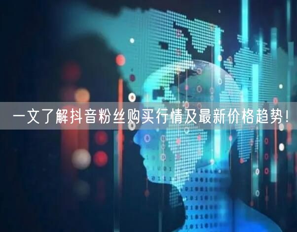 一文了解抖音粉丝购买行情及最新价格趋势！
