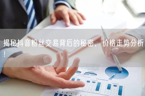 揭秘抖音粉丝交易背后的秘密，价格走势分析！