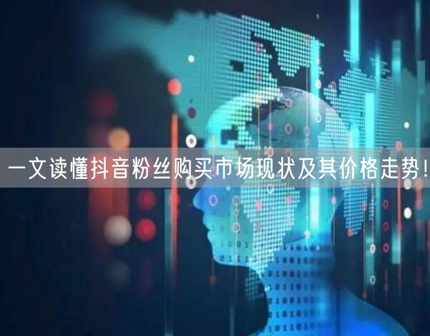 一文读懂抖音粉丝购买市场现状及其价格走势！