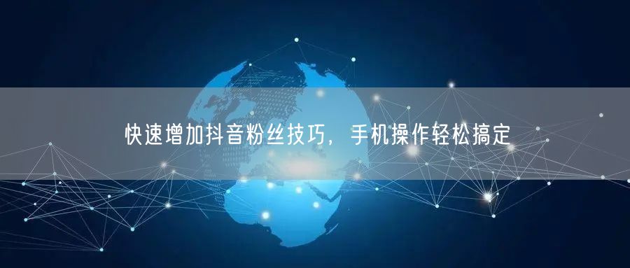 快速增加抖音粉丝技巧，手机操作轻松搞定