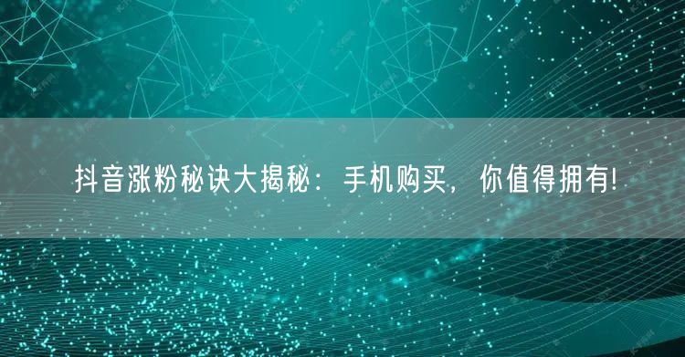 抖音涨粉秘诀大揭秘：手机购买，你值得拥有!
