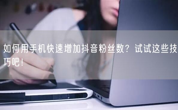 如何用手机快速增加抖音粉丝数？试试这些技巧吧！