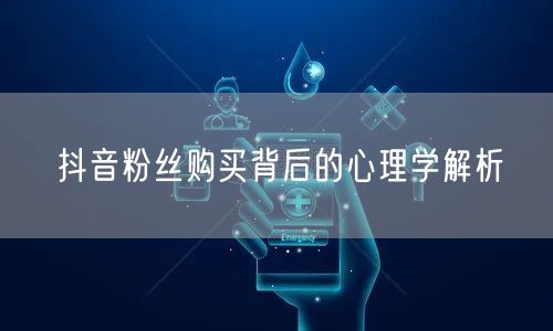 抖音粉丝购买背后的心理学解析