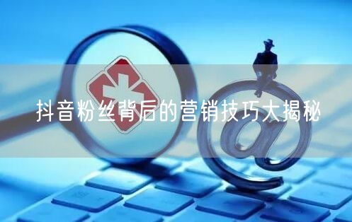 抖音粉丝背后的营销技巧大揭秘