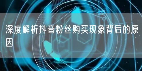 深度解析抖音粉丝购买现象背后的原因