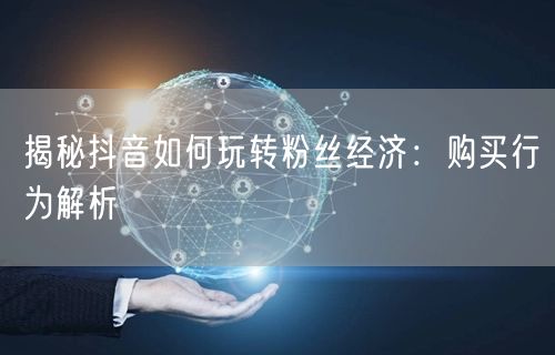 揭秘抖音如何玩转粉丝经济：购买行为解析