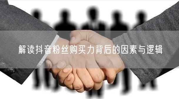 解读抖音粉丝购买力背后的因素与逻辑