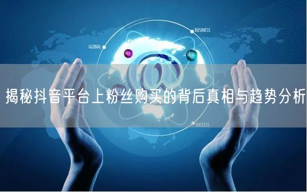 揭秘抖音平台上粉丝购买的背后真相与趋势分析