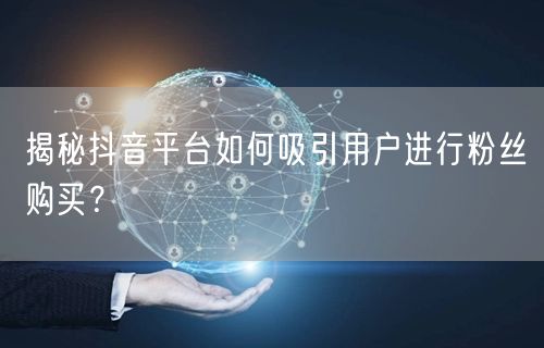 揭秘抖音平台如何吸引用户进行粉丝购买？