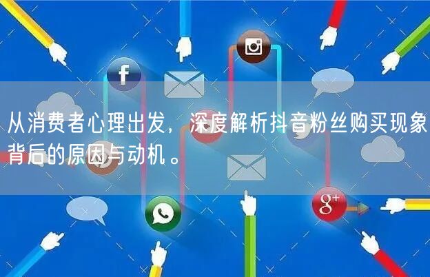从消费者心理出发，深度解析抖音粉丝购买现象背后的原因与动机。