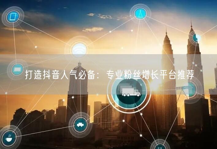 打造抖音人气必备：专业粉丝增长平台推荐