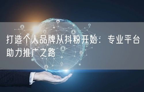 打造个人品牌从抖粉开始：专业平台助力推广之路