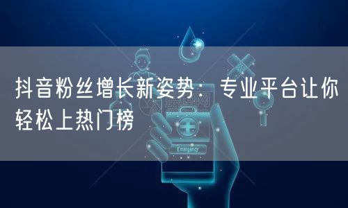 抖音粉丝增长新姿势：专业平台让你轻松上热门榜