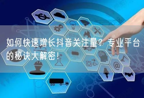 如何快速增长抖音关注量？专业平台的秘诀大解密！
