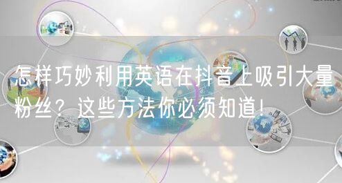 怎样巧妙利用英语在抖音上吸引大量粉丝？这些方法你必须知道！