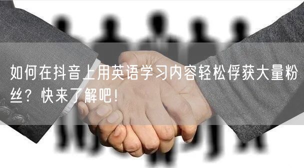 如何在抖音上用英语学习内容轻松俘获大量粉丝？快来了解吧！