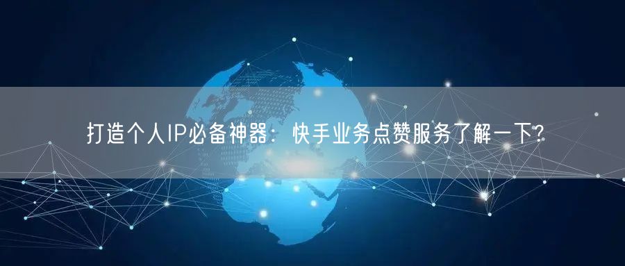 打造个人IP必备神器：快手业务点赞服务了解一下？