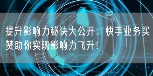 提升影响力秘诀大公开：快手业务买赞助你实现影响力飞升！