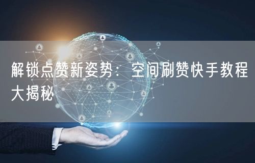 解锁点赞新姿势：空间刷赞快手教程大揭秘