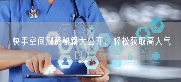 快手空间刷赞秘籍大公开，轻松获取高人气