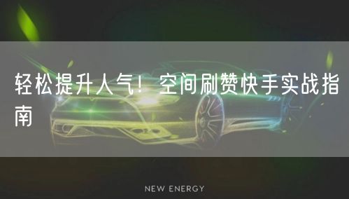 轻松提升人气！空间刷赞快手实战指南