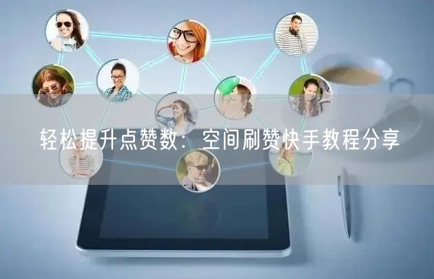 轻松提升点赞数：空间刷赞快手教程分享