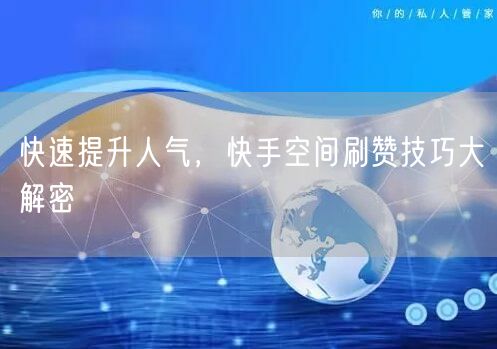 快速提升人气，快手空间刷赞技巧大解密
