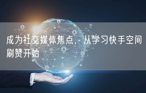 成为社交媒体焦点，从学习快手空间刷赞开始