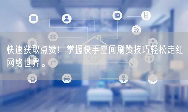 快速获取点赞！掌握快手空间刷赞技巧轻松走红网络世界。