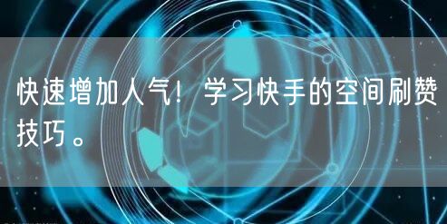快速增加人气！学习快手的空间刷赞技巧。