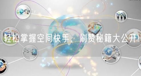 轻松掌握空间快手，刷赞秘籍大公开!