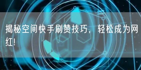 揭秘空间快手刷赞技巧，轻松成为网红!