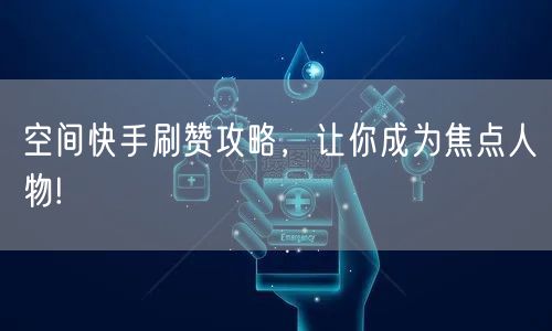 空间快手刷赞攻略，让你成为焦点人物!